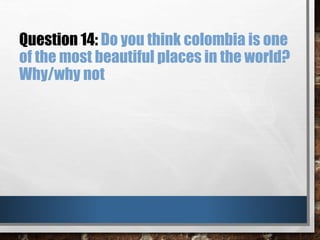 Question 14: Do you think colombia is one
of the most beautiful places in the world?
Why/why not
 