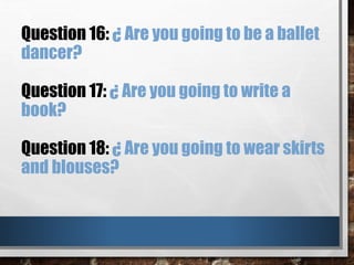 Question 16: ¿ Are you going to be a ballet
dancer?
Question 17: ¿ Are you going to write a
book?
Question 18: ¿ Are you going to wear skirts
and blouses?
 