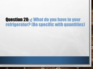 Question 20: ¿ What do you have in your
refrigerator? (Be specific with quantities)
 