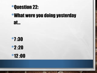 •Question 22:
•What were you doing yesterday
at…
•7 :30
•2 :20
•12 :00
 