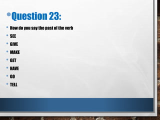 •Question 23:
• How do you say the past of the verb
• SEE
• GIVE
• MAKE
• GET
• HAVE
• GO
• TELL
 