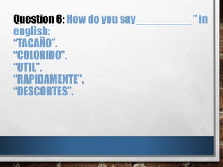 Question 6: How do you say_________ ” in
english:
“TACAÑO”.
“COLORIDO”.
“UTIL”.
“RAPIDAMENTE”.
“DESCORTES”.
 