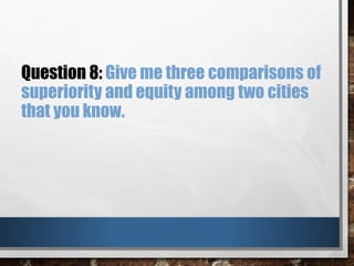 Question 8: Give me three comparisons of
superiority and equity among two cities
that you know.
 