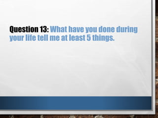 Question 13: What have you done during
your life tell me at least 5 things.
 