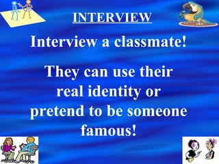 INTERVIEW
Interview a classmate!
They can use their
real identity or
pretend to be someone
famous!
 