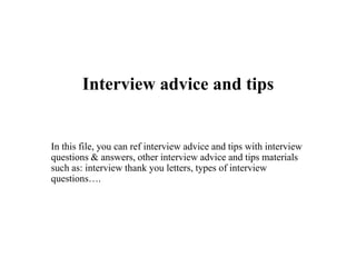 Interview advice and tips
In this file, you can ref interview advice and tips with interview
questions & answers, other interview advice and tips materials
such as: interview thank you letters, types of interview
questions….
 