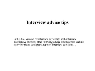 Interview advice tips
In this file, you can ref interview advice tips with interview
questions & answers, other interview advice tips materials such as:
interview thank you letters, types of interview questions….
 