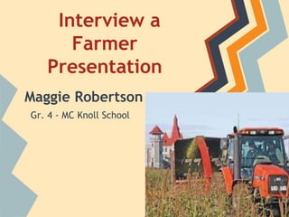 Interview a
      Farmer
   Presentation
Maggie Robertson
Gr. 4 - MC Knoll School
 