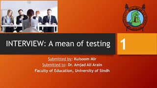 INTERVIEW: A mean of testing
Submitted by: Kulsoom Mir
Submitted to: Dr. Amjad Ali Arain
Faculty of Education, University of Sindh
1
 