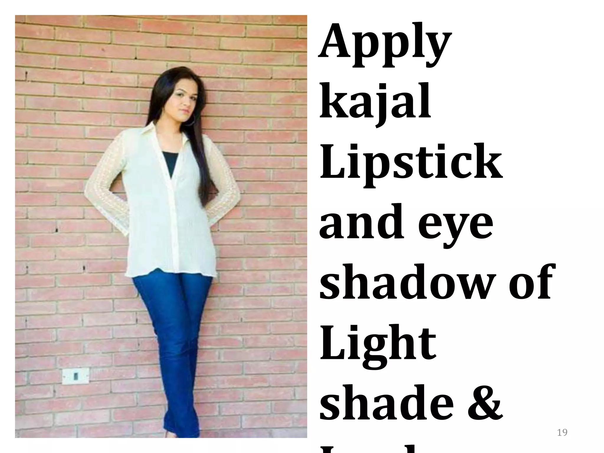 19
Apply
kajal
Lipstick
and eye
shadow of
Light
shade &
 