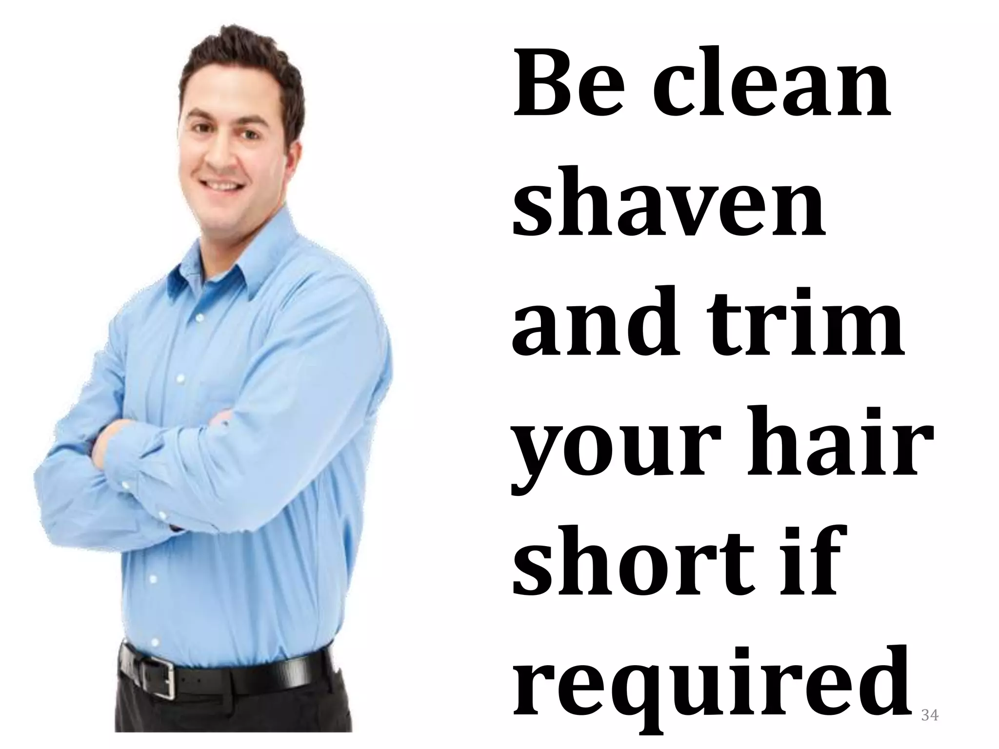 34
Be clean
shaven
and trim
your hair
short if
required
 