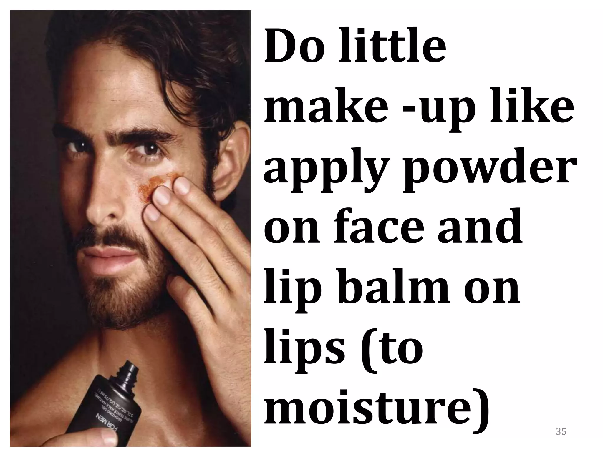 35
Do little
make -up like
apply powder
on face and
lip balm on
lips (to
moisture)
 
