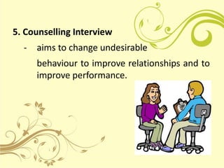 5. Counselling Interview 
- aims to change undesirable 
behaviour to improve relationships and to 
improve performance. 
 