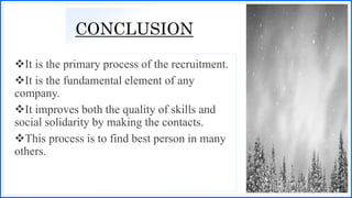 CONCLUSION
It is the primary process of the recruitment.
It is the fundamental element of any
company.
It improves both the quality of skills and
social solidarity by making the contacts.
This process is to find best person in many
others.
 