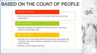 Contoso
S u i t e s
BASED ON THE COUNT OF PEOPLE
.
. 6
• One to one interview used in mid level and high level post of big
organization.
PERSONAL INTERVIEW
• Multiple candidates sit together and discuss on the same topic,
used in mid level sales post.
GROUP INTERVIEW
• Multiple senior interviewers take the interview of interviewee and
functions where the candidate supposed to make presentation as
well as for job.
• Used for mid and higher level jobs.
PANEL INTERVIEW
 