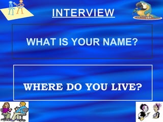 WHAT IS YOUR NAME?
WHERE DO YOU LIVE?
INTERVIEW