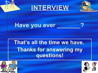 Have you ever _______?
That’s all the time we have.
Thanks for answering my
questions!
INTERVIEW