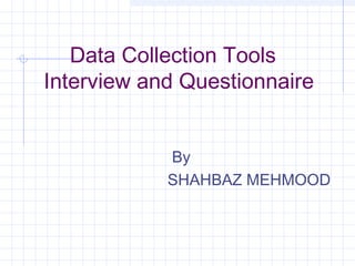 Data Collection Tools
Interview and Questionnaire
By
SHAHBAZ MEHMOOD
 