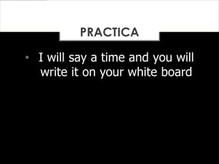 • I will say a time and you will
write it on your white board
PRACTICA
 