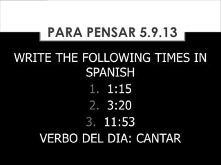 WRITE THE FOLLOWING TIMES IN
SPANISH
1. 1:15
2. 3:20
3. 11:53
VERBO DEL DIA: CANTAR
PARA PENSAR 5.9.13
 
