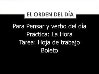 Para Pensar y verbo del día
Practica: La Hora
Tarea: Hoja de trabajo
Boleto
EL ORDEN DEL DÍA
 