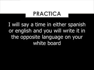 I will say a time in either spanish
or english and you will write it in
the opposite language on your
white board
PRACTICA
 