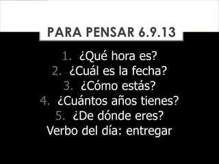 1. ¿Qué hora es?
2. ¿Cuál es la fecha?
3. ¿Cómo estás?
4. ¿Cuántos años tienes?
5. ¿De dónde eres?
Verbo del día: entregar
PARA PENSAR 6.9.13
 