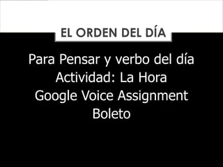 Para Pensar y verbo del día
Actividad: La Hora
Google Voice Assignment
Boleto
EL ORDEN DEL DÍA
 