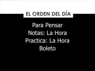 Para Pensar
Notas: La Hora
Practica: La Hora
Boleto
EL ORDEN DEL DÍA
 