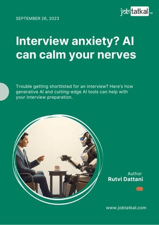 Author
www.jobtatkal.com
Rutvi Dattani
Interview anxiety? AI
can calm your nerves
SEPTEMBER 26, 2023
Trouble getting shortlisted for an interview? Here’s how
generative AI and cutting-edge AI tools can help with
your interview preparation.
 