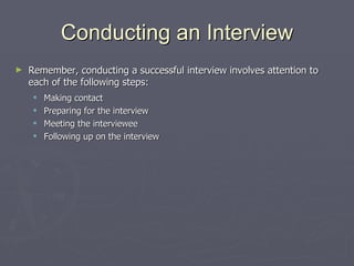 Conducting an Interview Remember, conducting a successful interview involves attention to each of the following steps: Making contact Preparing for the interview Meeting the interviewee Following up on the interview 