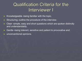 Qualification Criteria for the Interviewer IKnowledgeable -being familiar with the topic.Structuring -outline the procedure of the interview.Clear -simple, easy and short questions which are spoken distinctly and understandably.Gentle -being tolerant, sensitive and patient to provocative and unconventional opinions.
