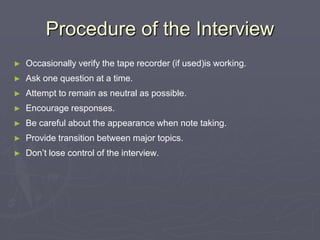 Procedure of the InterviewOccasionally verify the tape recorder (if used)is working.Ask one question at a time.Attempt to remain as neutral as possible.Encourage responses.Be careful about the appearance when note taking.Provide transition between major topics.Don’t lose control of the interview.