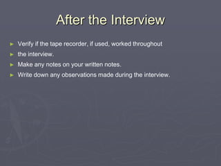 After the InterviewVerify if the tape recorder, if used, worked throughout the interview.Make any notes on your written notes.Write down any observations made during the interview.