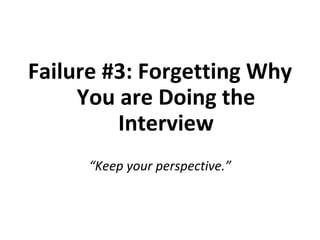 Failure #3: Forgetting Why You are Doing the Interview “ Keep your perspective.” 