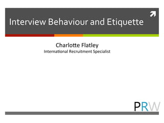 ì	
  
Interview	
  Behaviour	
  and	
  Etiquette	
  
Charlo(e	
  Flatley	
  
Interna/onal	
  Recruitment	
  Specialist	
  
 