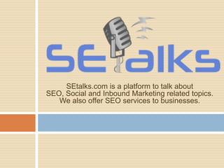 SEtalks.com is a platform to talk about
SEO, Social and Inbound Marketing related topics.
We also offer SEO services to businesses.
 