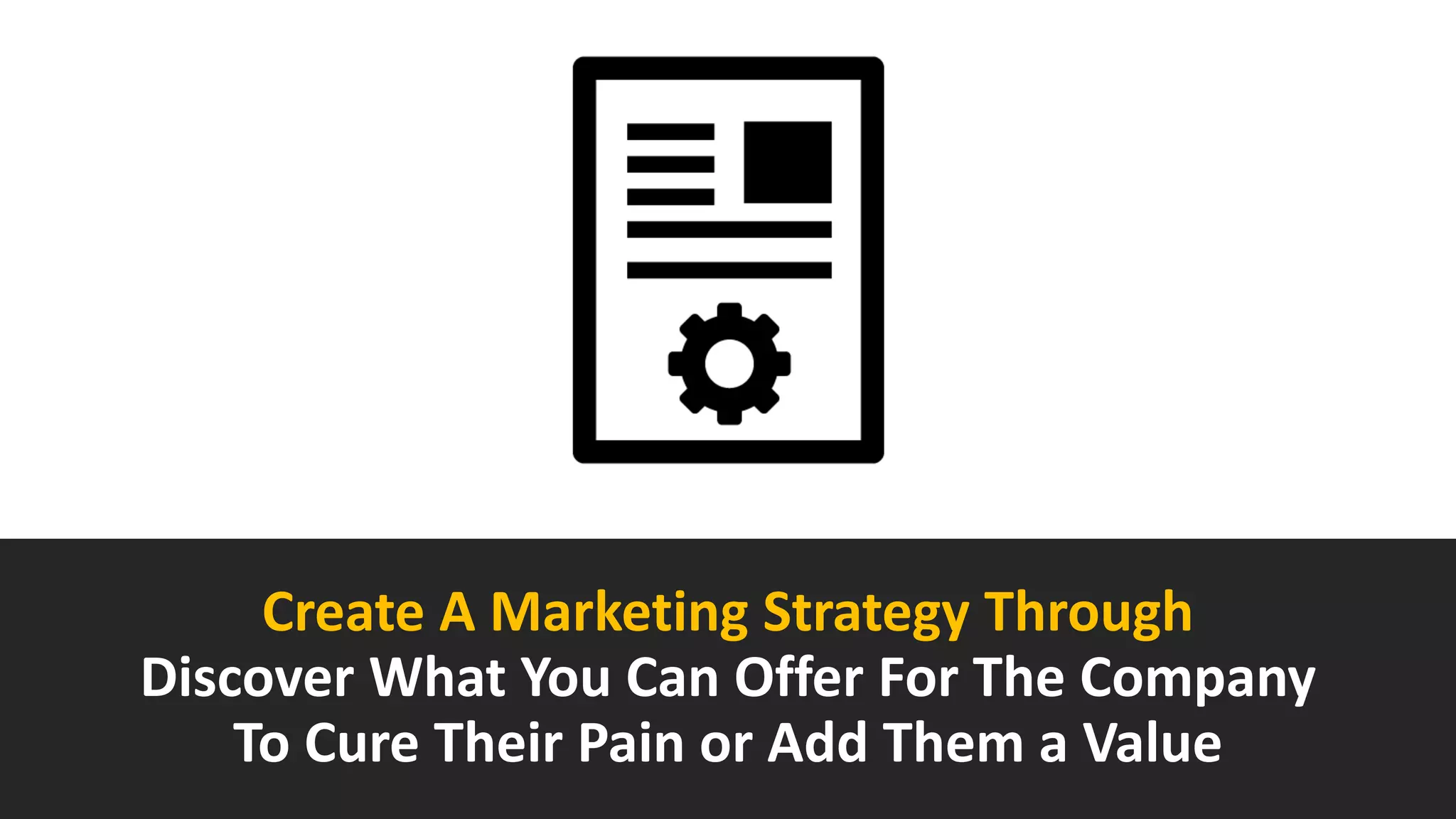 Create A Marketing Strategy Through
Discover What You Can Offer For The Company
To Cure Their Pain or Add Them a Value