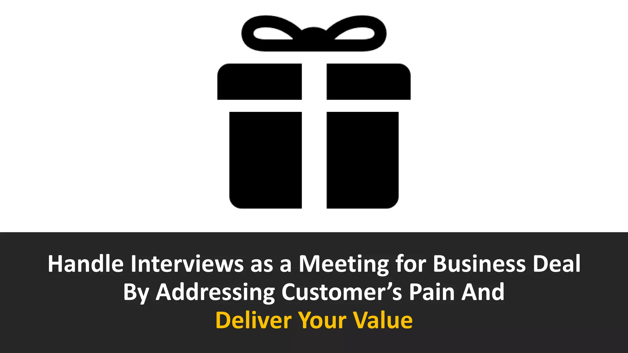 Handle Interviews as a Meeting for Business Deal
By Addressing Customer’s Pain And
Deliver Your Value