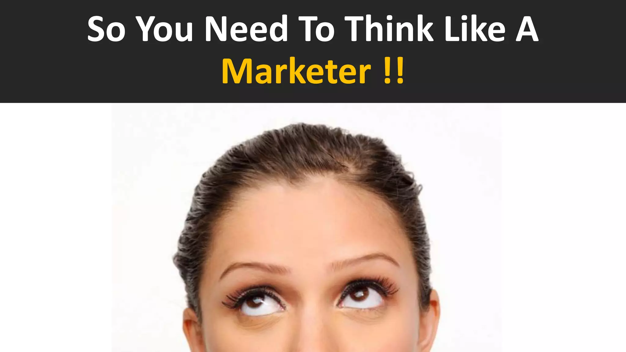 So You Need To Think Like A
Marketer !!
