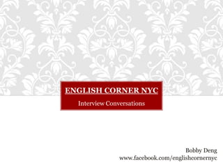 ENGLISH CORNER NYC
  Interview Conversations




                                      Bobby Deng
                www.facebook.com/englishcornernyc
 