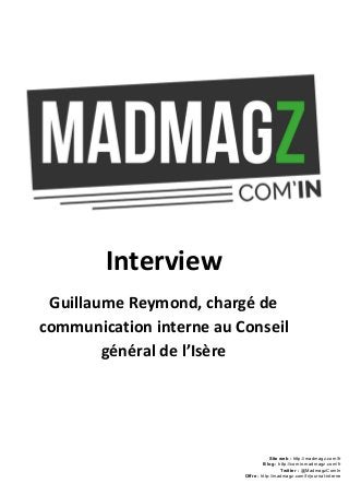 Interview
Guillaume Reymond, chargé de
communication interne​au Conseil
général de l’Isère
Site web : ​http://madmagz.com/fr 
Blog :​ ​http://comin.madmagz.com/fr 
Twitter :​ @MadmagzComIn 
Offre : ​http://madmagz.com/fr/journal­interne
 