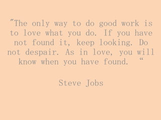 "The only way to do good work is
to love what you do. If you have
not found it, keep looking. Do
not despair. As in love, you will
know when you have found. “
Steve Jobs
 