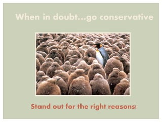 When in doubt…go conservative
Stand out for the right reasons!
 