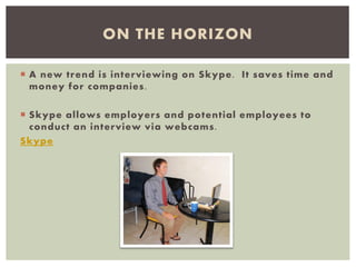  A new trend is interviewing on Skype. It saves time and
money for companies.
 Skype allows employers and potential employees to
conduct an interview via webcams.
Skype
ON THE HORIZON
 