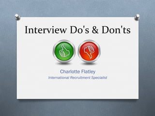 Interview	
  Do's	
  &	
  Don'ts	
  
Charlotte Flatley
International Recruitment Specialist
 