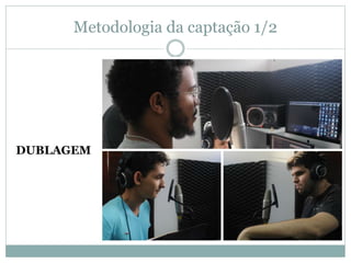 Metodologia da captação 1/2 
DUBLAGEM 
 