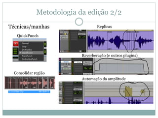 Metodologia da edição 2/2 
Técnicas/manhas Replicas 
Reverberação (e outros plugins) 
Automação da amplitude 
QuickPunch 
Consolidar região 
 