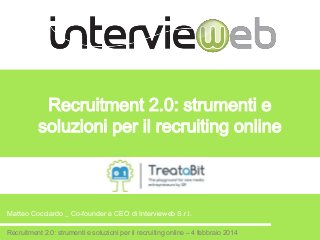 Recruitment 2.0: strumenti e
soluzioni per il recruiting online

Matteo Cocciardo _ Co-founder e CEO di Intervieweb S.r.l.
Recruitment 2.0: strumenti e soluzioni per il recruiting online – 4 febbraio 2014

 