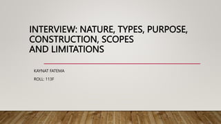 INTERVIEW: NATURE, TYPES, PURPOSE,
CONSTRUCTION, SCOPES
AND LIMITATIONS
KAYNAT FATEMA
ROLL: 113F
 